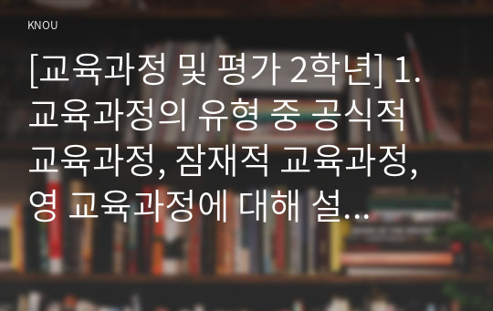 [교육과정 및 평가 2학년] 1. 교육과정의 유형 중 공식적 교육과정, 잠재적 교육과정, 영 교육과정에 대해 설명하고, 어떤 차이점이 있는지 설명하시오