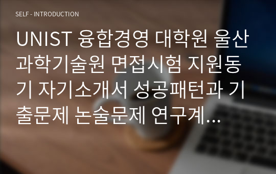 UNIST 융합경영 대학원 울산과학기술원 면접시험 지원동기 자기소개서 성공패턴과 기출문제 논술문제 연구계획서견본 자기소개서 입력항목분석