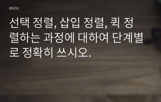 선택 정렬, 삽입 정렬, 퀵 정렬하는 과정에 대하여 단계별로 정확히 쓰시오.