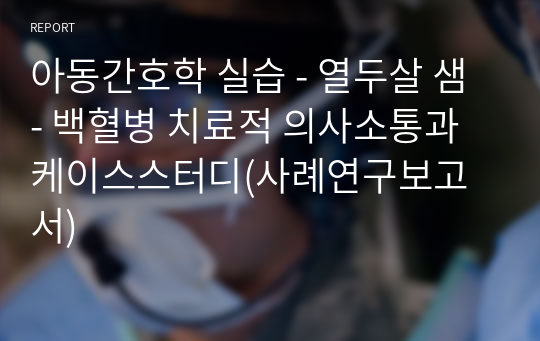 아동간호학 실습 - 열두살 샘 - 백혈병 치료적 의사소통과 케이스스터디(사례연구보고서)