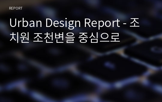 Urban Design Report - 조치원 조천변을 중심으로