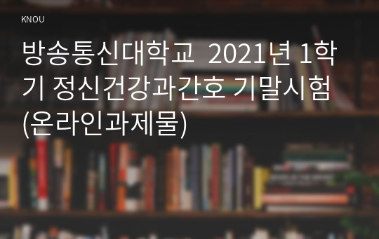 방송통신대학교  2021년 1학기 정신건강과간호 기말시험 (온라인과제물)