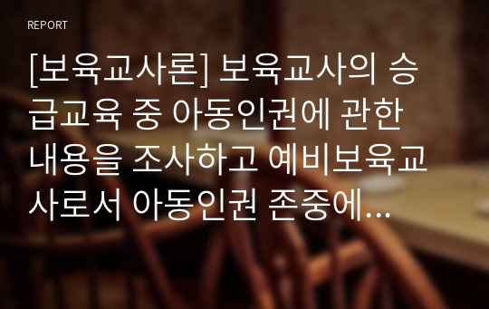 [보육교사론] 보육교사의 승급교육 중 아동인권에 관한 내용을 조사하고 예비보육교사로서 아동인권 존중에 대한 자신의 견해를 논하시오.