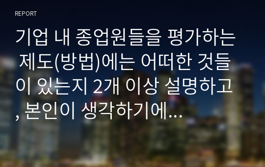 기업 내 종업원들을 평가하는 제도(방법)에는 어떠한 것들이 있는지 2개 이상 설명하고, 본인이 생각하기에 가장 효과적인 방법은 어떠한 것인지 작성하시오.