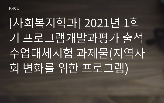 [사회복지학과] 2021년 1학기 프로그램개발과평가 출석수업대체시험 과제물(지역사회 변화를 위한 프로그램)