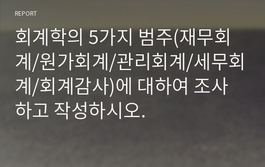 회계학의 5가지 범주(재무회계/원가회계/관리회계/세무회계/회계감사)에 대하여 조사하고 작성하시오.