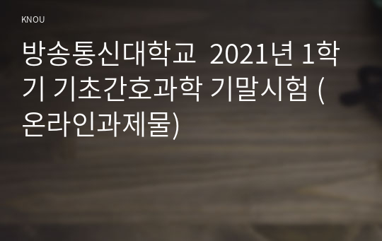 방송통신대학교  2021년 1학기 기초간호과학 기말시험 (온라인과제물)