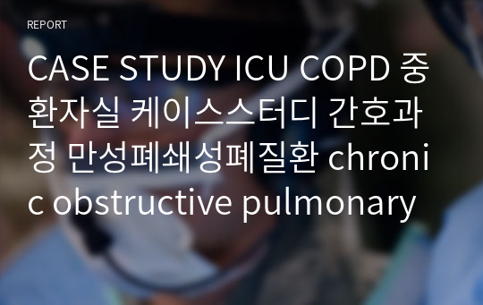 CASE STUDY ICU COPD 중환자실 케이스스터디 간호과정 만성폐쇄성폐질환 chronic obstructive pulmonary disease