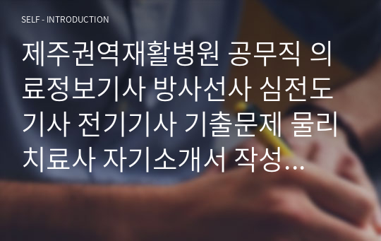 제주권역재활병원 공무직 의료정보기사 방사선사 심전도기사 전기기사 기출문제 물리치료사 자기소개서 작성 성공패턴 인성검사 직무계획서