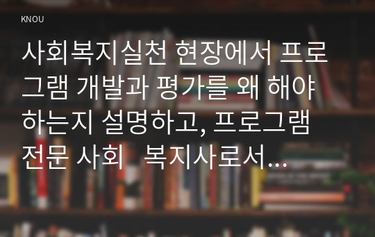 사회복지실천 현장에서 프로그램 개발과 평가를 왜 해야 하는지 설명하고, 프로그램 전문 사회   복지사로서의 역할과 자세에 대하여 자신의 견해를 제시하시오. 