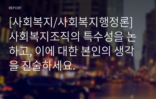 [사회복지/사회복지행정론] 사회복지조직의 특수성을 논하고, 이에 대한 본인의 생각을 진술하세요.