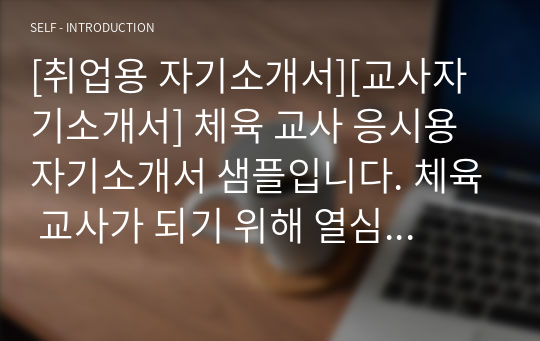 [취업용 자기소개서][교사자기소개서] 체육 교사 응시용 자기소개서 샘플입니다. 체육 교사가 되기 위해 열심히 공부한 발자취와 교사로서의 각오가 감동적으로 드러난 수작입니다. 체육 교사를 꿈꾸시는 분들이라면 반드시 읽어보시기 바랍니다. 자소서 작성과 합격에 큰 도움이 될 것입니다.