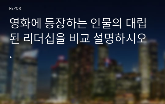 영화에 등장하는 인물의 대립된 리더십을 비교 설명하시오.