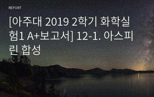 [아주대 2019 2학기 화학실험1 A+보고서] 12-1. 아스피린 합성