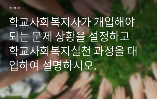 학교사회복지사가 개입해야 되는 문제 상황을 설정하고 학교사회복지실천 과정을 대입하여 설명하시오.