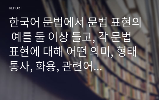 한국어 문법에서 문법 표현의 예를 둘 이상 들고, 각 문법 표현에 대해 어떤 의미, 형태통사, 화용, 관련어 정보를 가르쳐야 하는지 알아봅시다. 또한 선정한 문법 표현을 활용하여 문장, 대화 또는 담화 단위의 연습이나 듣기, 말하기, 읽기, 쓰기 등의 활동 교수 방법도 포함하십시오.