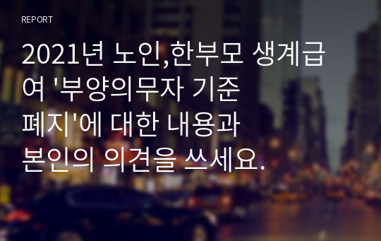 2021년 노인,한부모 생계급여 &#039;부양의무자 기준 폐지&#039;에 대한 내용과 본인의 의견을 쓰세요.