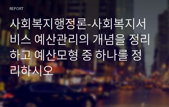 사회복지행정론-사회복지서비스 예산관리의 개념을 정리하고 예산모형 중 하나를 정리하시오