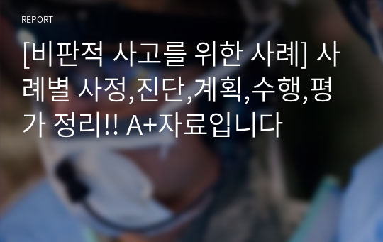 [비판적 사고를 위한 사례] 사례별 사정,진단,계획,수행,평가 정리!! A+자료입니다