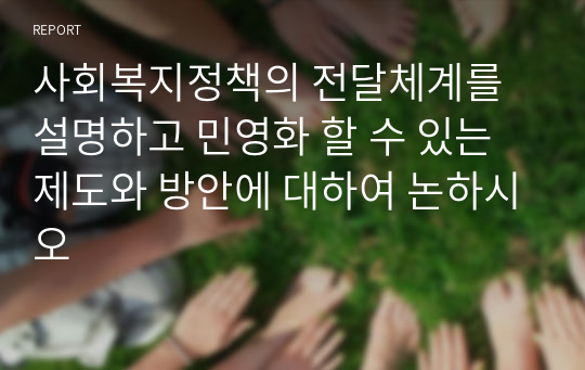 사회복지정책의 전달체계를 설명하고 민영화 할 수 있는 제도와 방안에 대하여 논하시오