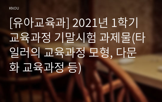 [유아교육과] 2021년 1학기 교육과정 기말시험 과제물(타일러의 교육과정 모형, 다문화 교육과정 등)