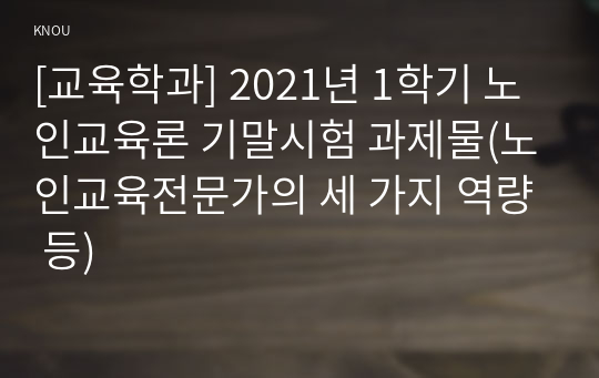 [교육학과] 2021년 1학기 노인교육론 기말시험 과제물(노인교육전문가의 세 가지 역량 등)