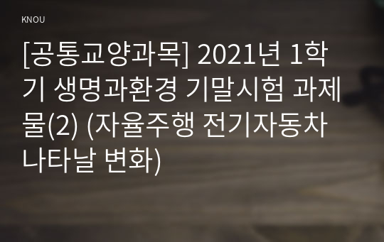 [공통교양과목] 2021년 1학기 생명과환경 기말시험 과제물(2) (자율주행 전기자동차 나타날 변화)