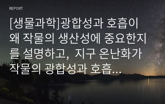 [생물과학]광합성과 호흡이 왜 작물의 생산성에 중요한지를 설명하고,  지구 온난화가 작물의 광합성과 호흡에 미치는 영향과 이에 대한 작물의 생산성과의 관계를 설명하시오.