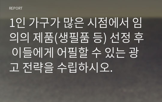 1인 가구가 많은 시점에서 임의의 제품(생필품 등) 선정 후 이들에게 어필할 수 있는 광고 전략을 수립하시오.