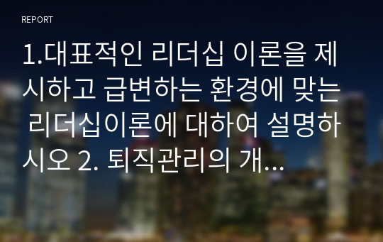 1.대표적인 리더십 이론을 제시하고 급변하는 환경에 맞는 리더십이론에 대하여 설명하시오 2. 퇴직관리의 개념과 중요성에 대하여 설명하시오3. 코스닥시장과 코넥스시장에 대하여 설명하시오