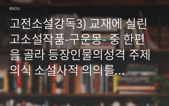 고전소설강독3) 교재에 실린 고소설작품-구운몽- 중 한편을 골라 등장인물의성격 주제의식 소설사적 의의를 서술하시오00