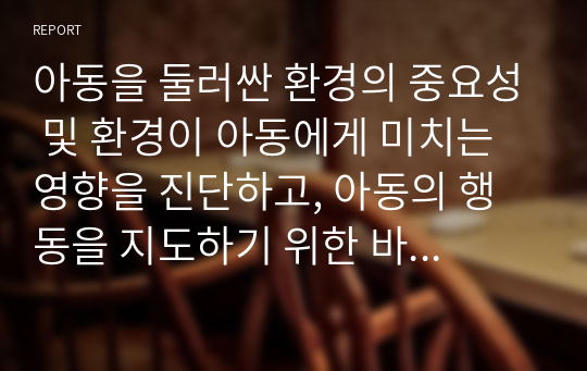 아동을 둘러싼 환경의 중요성 및 환경이 아동에게 미치는 영향을 진단하고, 아동의 행동을 지도하기 위한 바람직한 환경구성에 대해 기술하세요.