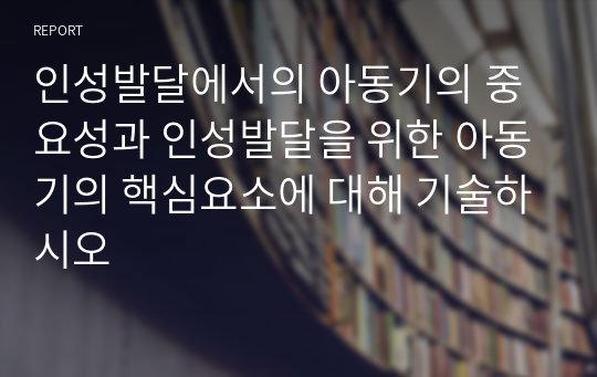 인성발달에서의 아동기의 중요성과 인성발달을 위한 아동기의 핵심요소에 대해 기술하시오