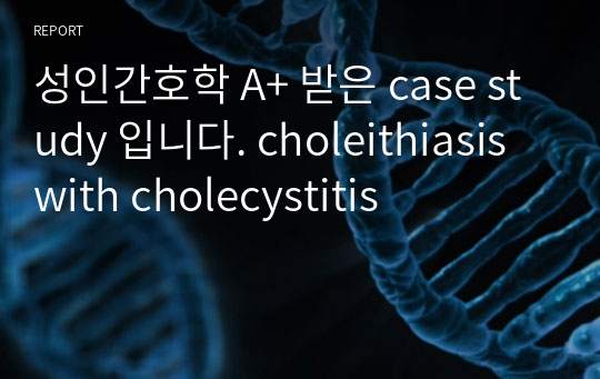 성인간호학 A+ 받은 case study 입니다. choleithiasis with cholecystitis