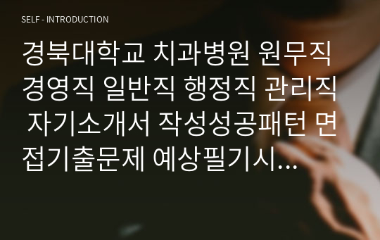 경북대학교 치과병원 원무직 경영직 일반직 행정직 관리직 자기소개서 작성성공패턴 면접기출문제 예상필기시험문제 인성검사문제 직무계획서