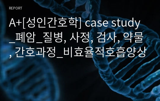 A+[성인간호학] case study_폐암_질병, 사정, 검사, 약물, 간호과정_비효율적호흡양상