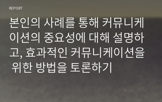 (학점은행제) 본인의 사례를 통해 커뮤니케이션의 중요성에 대해 설명하고, 효과적인 커뮤니케이션을 위한 방법을 토론하기