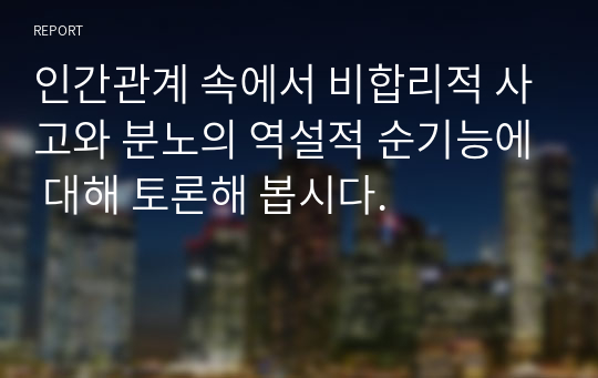 (학점은행제) 인간관계 속에서 비합리적 사고와 분노의 역설적 순기능에 대해 토론해 봅시다.