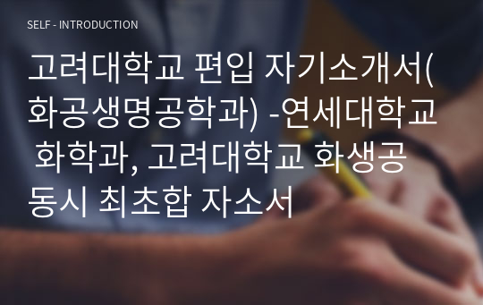 고려대학교 편입 자기소개서(화공생명공학과) -연세대학교 화학과, 고려대학교 화생공 동시 최초합 자소서