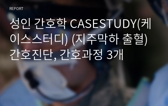 성인 간호학 CASESTUDY(케이스스터디) (지주막하 출혈) 간호진단, 간호과정 3개