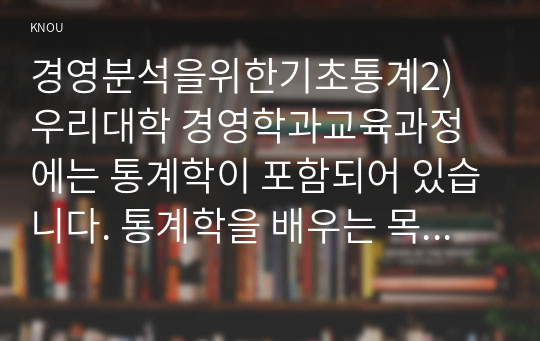 경영분석을위한기초통계2) 우리대학 경영학과교육과정에는 통계학이 포함되어 있습니다. 통계학을 배우는 목적이 무엇인지에 대해 귀하의 생각을 기술하시오0K