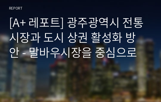 [A+ 레포트] 광주광역시 전통시장과 도시 상권 활성화 방안 - 말바우시장을 중심으로