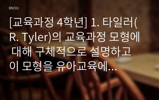 [교육과정 4학년] 1. 타일러(R. Tyler)의 교육과정 모형에 대해 구체적으로 설명하고 이 모형을 유아교육에 적용하는 방안에 대해 설명하시오