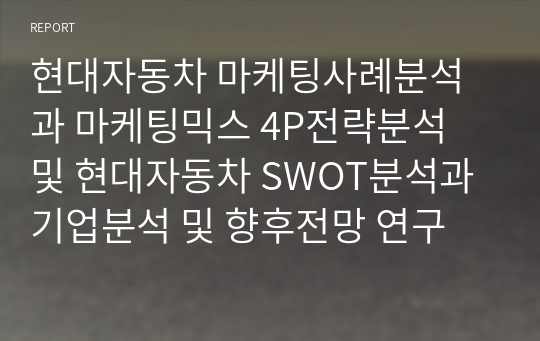 현대자동차 마케팅사례분석과 마케팅믹스 4P전략분석 및 현대자동차 SWOT분석과 기업분석 및 향후전망 연구