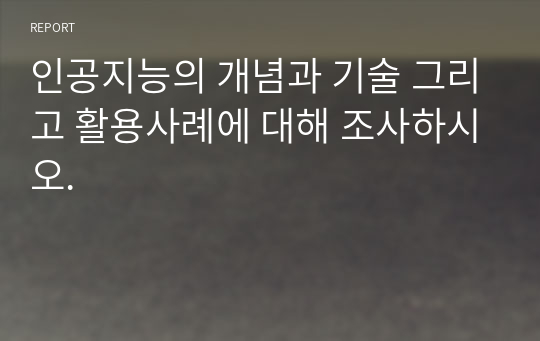 인공지능의 개념과 기술 그리고 활용사례에 대해 조사하시오.