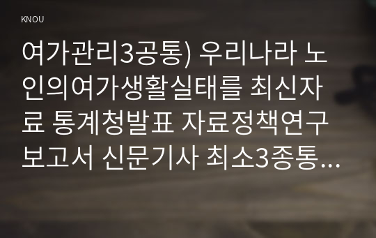 여가관리3공통) 우리나라 노인의여가생활실태를 최신자료 통계청발표 자료정책연구보고서 신문기사 최소3종통해 파악하고 구체적제안하시오0k