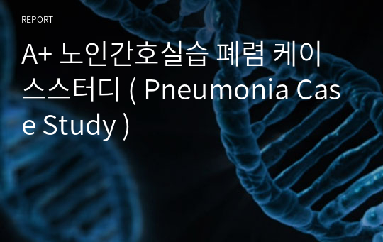 A+ 노인간호실습 폐렴 케이스스터디 ( Pneumonia Case Study )