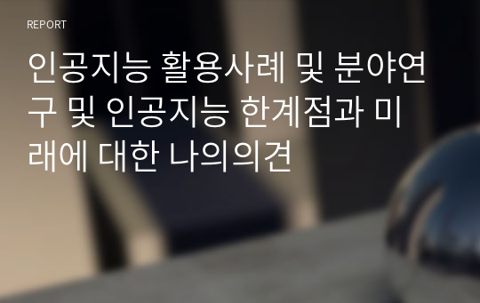 인공지능 활용사례 및 분야연구 및 인공지능 한계점과 미래에 대한 나의의견