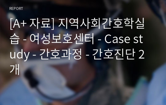 [A+ 자료] 지역사회간호학실습 - 여성보호센터 - Case study - 간호과정 - 간호진단 2개