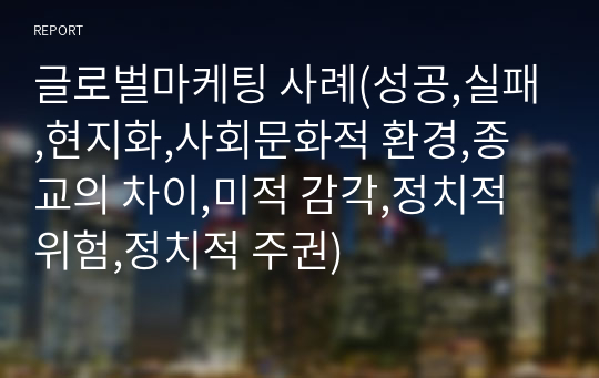 글로벌마케팅 사례(성공,실패,현지화,사회문화적 환경,종교의 차이,미적 감각,정치적 위험,정치적 주권)